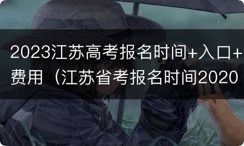2023江苏高考报名时间+入口+费用（江苏省考报名时间2020入口）