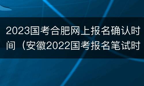 2023国考合肥网上报名确认时间（安徽2022国考报名笔试时间）
