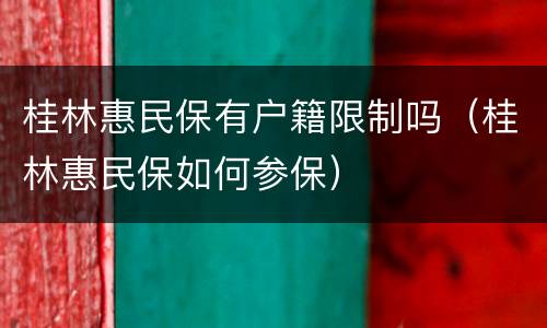 桂林惠民保有户籍限制吗（桂林惠民保如何参保）