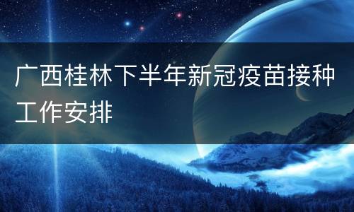 广西桂林下半年新冠疫苗接种工作安排