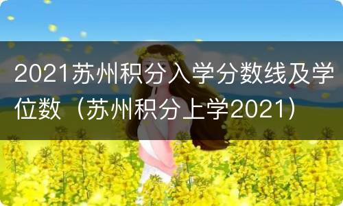 2021苏州积分入学分数线及学位数（苏州积分上学2021）