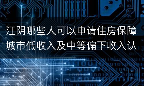 江阴哪些人可以申请住房保障城市低收入及中等偏下收入认定？