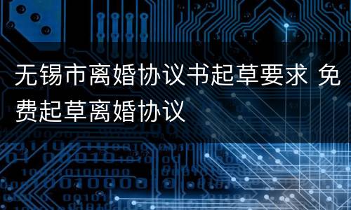 无锡市离婚协议书起草要求 免费起草离婚协议