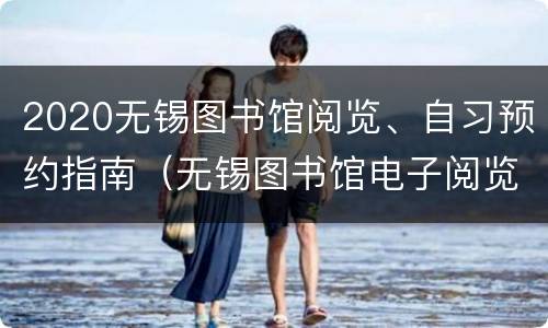 2020无锡图书馆阅览、自习预约指南（无锡图书馆电子阅览室）