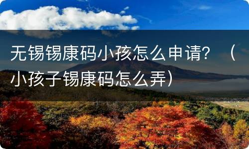 无锡锡康码小孩怎么申请？（小孩子锡康码怎么弄）
