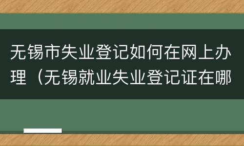 无锡市失业登记如何在网上办理（无锡就业失业登记证在哪办）