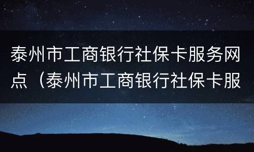 泰州市工商银行社保卡服务网点（泰州市工商银行社保卡服务网点查询）