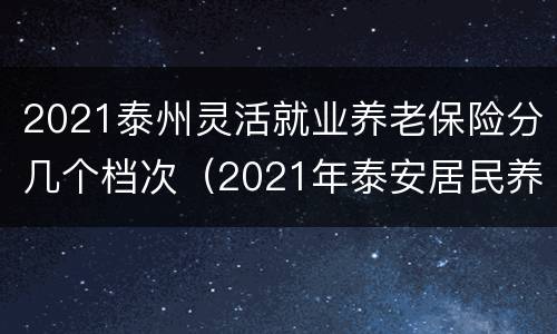 2021泰州灵活就业养老保险分几个档次（2021年泰安居民养老保险档次）