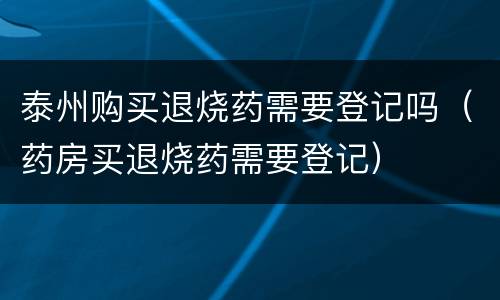 泰州购买退烧药需要登记吗（药房买退烧药需要登记）