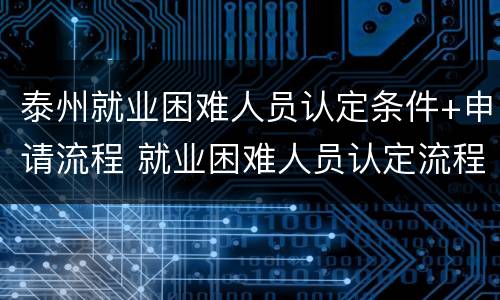 泰州就业困难人员认定条件+申请流程 就业困难人员认定流程及办理要件