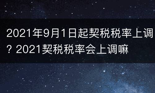 2021年9月1日起契税税率上调? 2021契税税率会上调嘛