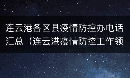 连云港各区县疫情防控办电话汇总（连云港疫情防控工作领导小组办公室电话）