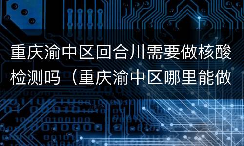 重庆渝中区回合川需要做核酸检测吗（重庆渝中区哪里能做核酸检测）