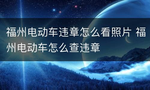 福州电动车违章怎么看照片 福州电动车怎么查违章