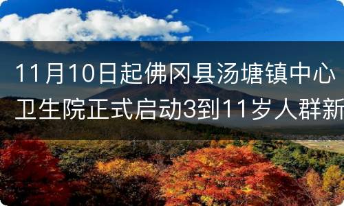11月10日起佛冈县汤塘镇中心卫生院正式启动3到11岁人群新冠疫苗接种