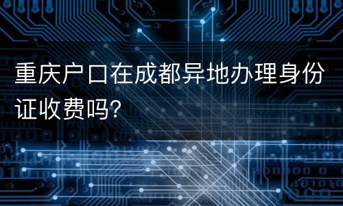 重庆户口在成都异地办理身份证收费吗？