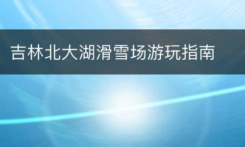 吉林北大湖滑雪场游玩指南