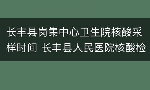 长丰县岗集中心卫生院核酸采样时间 长丰县人民医院核酸检测时间