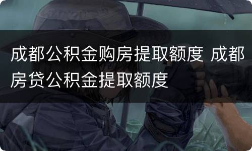 成都公积金购房提取额度 成都房贷公积金提取额度