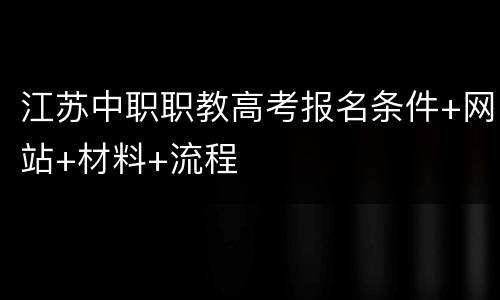 江苏中职职教高考报名条件+网站+材料+流程