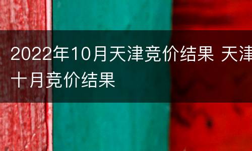 2022年10月天津竞价结果 天津十月竞价结果