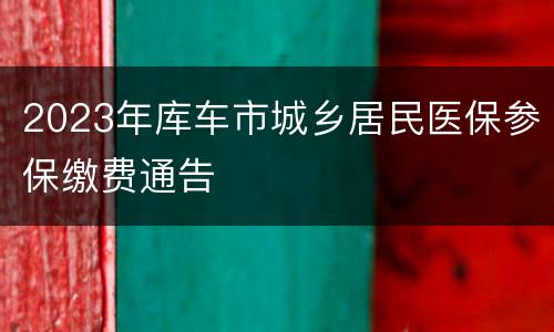 2023年库车市城乡居民医保参保缴费通告