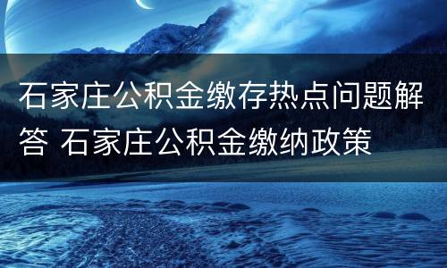 石家庄公积金缴存热点问题解答 石家庄公积金缴纳政策