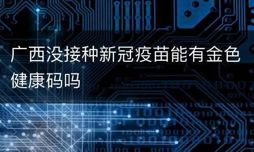 广西没接种新冠疫苗能有金色健康码吗