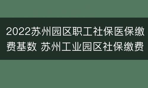 2022苏州园区职工社保医保缴费基数 苏州工业园区社保缴费基数2020
