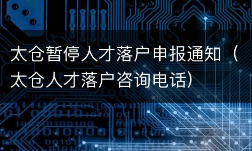 太仓暂停人才落户申报通知（太仓人才落户咨询电话）