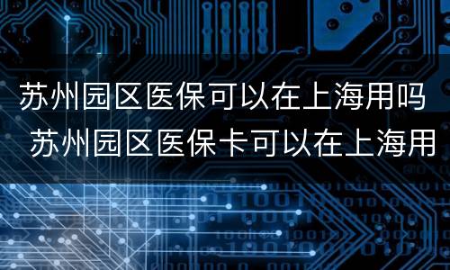 苏州园区医保可以在上海用吗 苏州园区医保卡可以在上海用吗