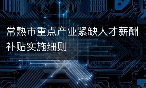 常熟市重点产业紧缺人才薪酬补贴实施细则