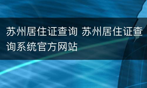 苏州居住证查询 苏州居住证查询系统官方网站