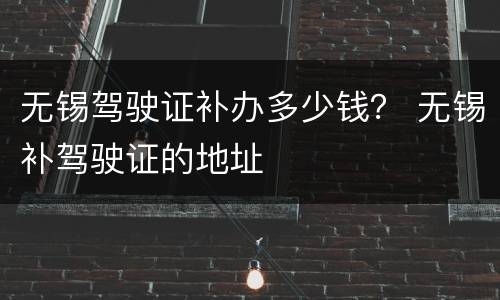 无锡驾驶证补办多少钱？ 无锡补驾驶证的地址