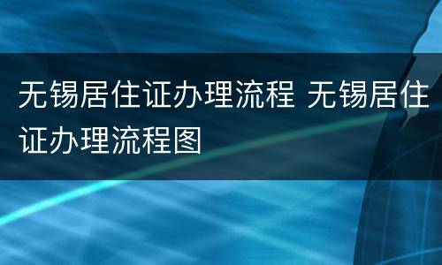 无锡居住证办理流程 无锡居住证办理流程图