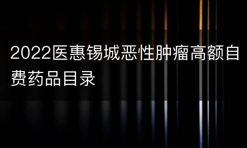 2022医惠锡城恶性肿瘤高额自费药品目录