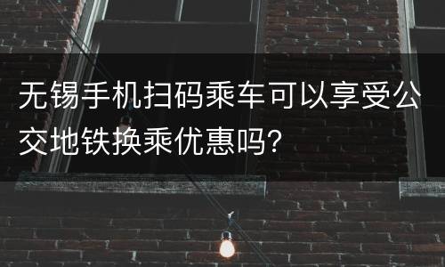 无锡手机扫码乘车可以享受公交地铁换乘优惠吗？
