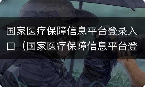 国家医疗保障信息平台登录入口（国家医疗保障信息平台登录入口）