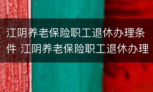 江阴养老保险职工退休办理条件 江阴养老保险职工退休办理条件是什么