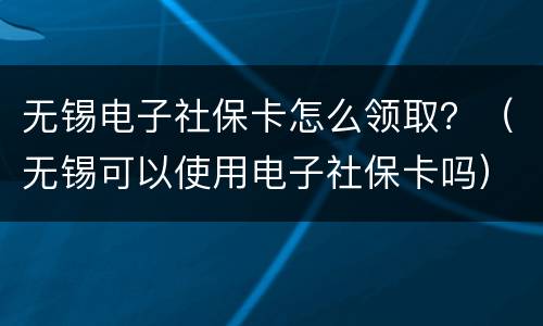 无锡电子社保卡怎么领取？（无锡可以使用电子社保卡吗）