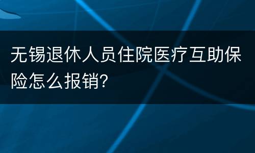 无锡退休人员住院医疗互助保险怎么报销？