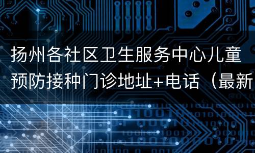 扬州各社区卫生服务中心儿童预防接种门诊地址+电话（最新）