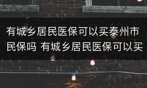 有城乡居民医保可以买泰州市民保吗 有城乡居民医保可以买泰州市民保吗
