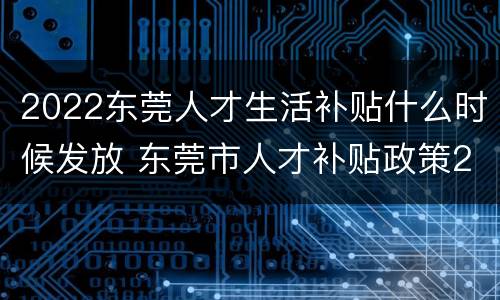 2022东莞人才生活补贴什么时候发放 东莞市人才补贴政策2020
