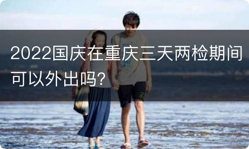 2022国庆在重庆三天两检期间可以外出吗？