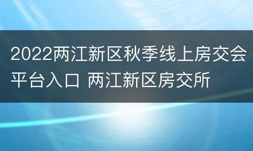 2022两江新区秋季线上房交会平台入口 两江新区房交所