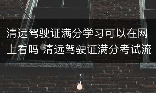 清远驾驶证满分学习可以在网上看吗 清远驾驶证满分考试流程