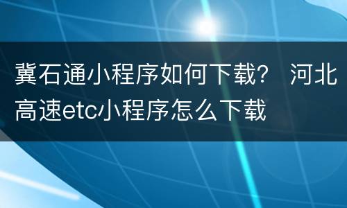冀石通小程序如何下载？ 河北高速etc小程序怎么下载