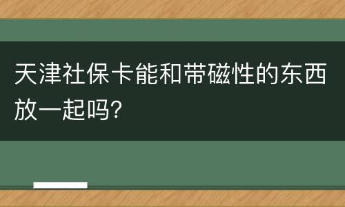 天津社保卡能和带磁性的东西放一起吗？