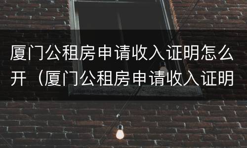 厦门公租房申请收入证明怎么开（厦门公租房申请收入证明怎么开的）